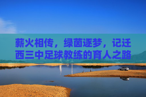 薪火相传，绿茵逐梦，记迁西三中足球教练的育人之路，薪火相传，绿茵逐梦，记迁西三中足球教练的育人之路