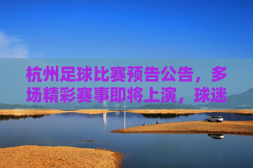 杭州足球比赛预告公告,多场精彩赛事即将上演,球迷不容错过!杭州足球比赛预告公告,多场精彩赛事即将上演,球迷不容错过!