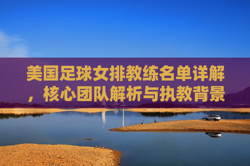 美国足球女排教练名单详解，核心团队解析与执教背景，美国足球女排教练名单详解，核心团队解析与执教背景