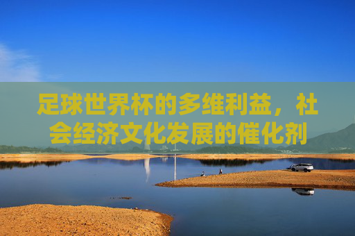 足球世界杯的多维利益，社会经济文化发展的催化剂