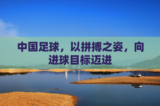 中国足球，以拼搏之姿，向进球目标迈进