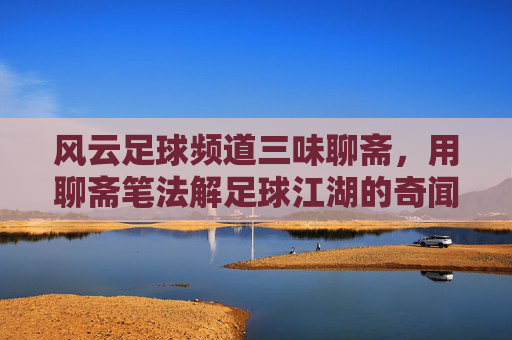 风云足球频道三味聊斋，用聊斋笔法解足球江湖的奇闻趣事，风云足球频道三味聊斋，聊斋笔法解构足球江湖奇闻趣事