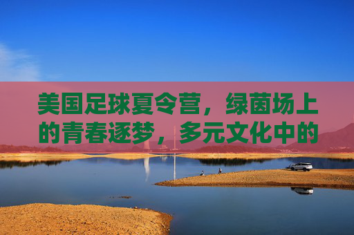 美国足球夏令营，绿茵场上的青春逐梦，多元文化中的成长之旅，美国足球夏令营，绿茵场上的青春逐梦，多元文化中的成长之旅