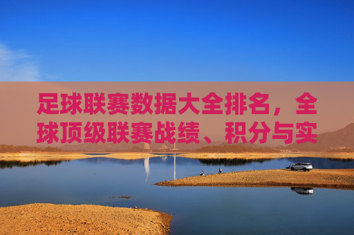 足球联赛数据大全排名,全球顶级联赛战绩、积分与实力深度解析,足球联赛数据大全排名,全球顶级联赛战绩、积分与实力深度解析