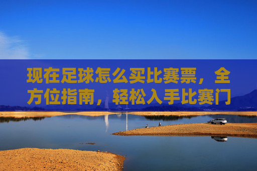 现在足球怎么买比赛票，全方位指南，轻松入手比赛门票，足球比赛购票指南，全方位攻略，轻松入手门票