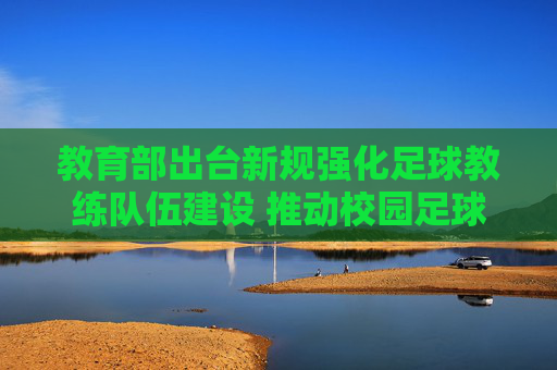 教育部出台新规强化足球教练队伍建设 推动校园足球高质量发展