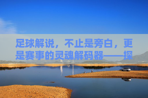 足球解说，不止是旁白，更是赛事的灵魂解码器——探寻解说在足球世界中的多重价值，足球解说，不止是旁白，更是赛事的灵魂解码器——探寻解说在足球世界中的多重价值