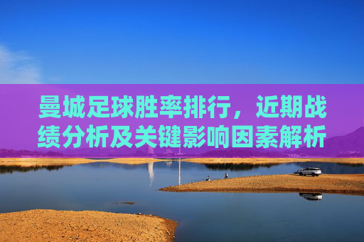 曼城足球胜率排行，近期战绩分析及关键影响因素解析，曼城足球胜率排行，近期战绩分析及关键影响因素解析