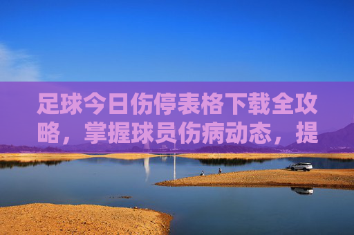 足球今日伤停表格下载全攻略，掌握球员伤病动态，提升赛事分析精准度，足球今日伤停表格下载全攻略，掌握球员伤病动态，提升赛事分析精准度