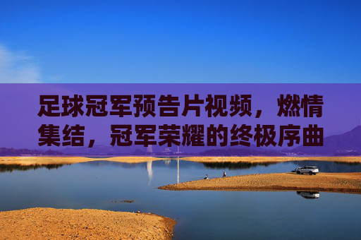 足球冠军预告片视频，燃情集结，冠军荣耀的终极序曲——点燃赛场激情，预演王者归来，足球冠军预告片，燃情集结，冠军荣耀的终极序曲——点燃赛场激情，预演王者归来