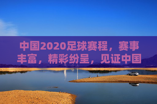 中国2020足球赛程,赛事丰富,精彩纷呈,见证中国足球的多元发展,2020中国足球赛程,赛事丰富,精彩纷呈,见证中国足球的多元发展