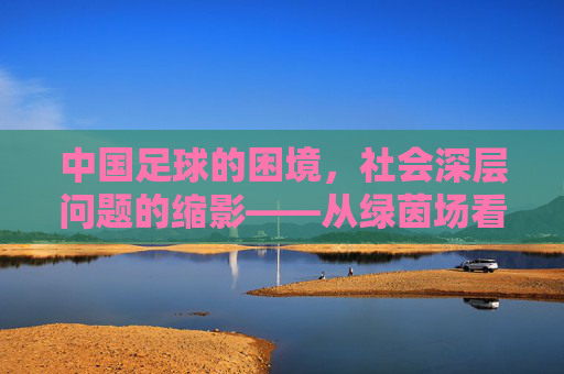 中国足球的困境，社会深层问题的缩影——从绿茵场看发展症结