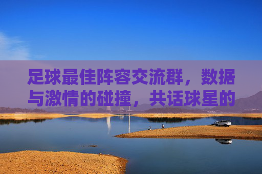 足球最佳阵容交流群，数据与激情的碰撞，共话球星的荣耀时刻，足球最佳阵容交流群，数据与激情的碰撞，共话球星的荣耀时刻