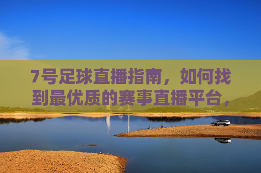 7号足球直播指南，如何找到最优质的赛事直播平台，7号足球直播指南，如何找到最优质的赛事直播平台