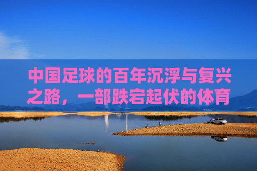 中国足球的百年沉浮与复兴之路，一部跌宕起伏的体育史诗