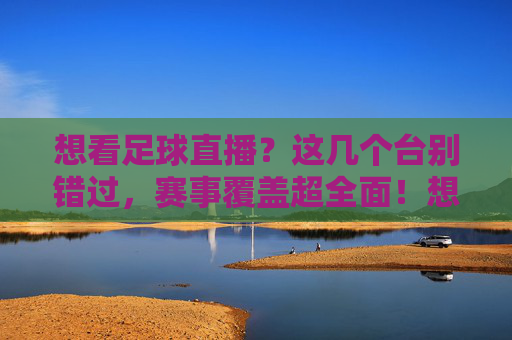 想看足球直播？这几个台别错过，赛事覆盖超全面！想看足球直播？这几个台别错过，赛事覆盖超全面！