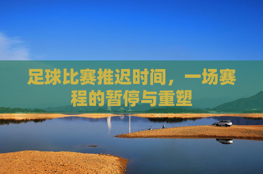 足球比赛推迟时间,一场赛程的暂停与重塑