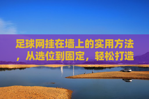 足球网挂在墙上的实用方法，从选位到固定，轻松打造家庭运动角，足球网墙上安装实用方法，从选位到固定，轻松打造家庭运动角