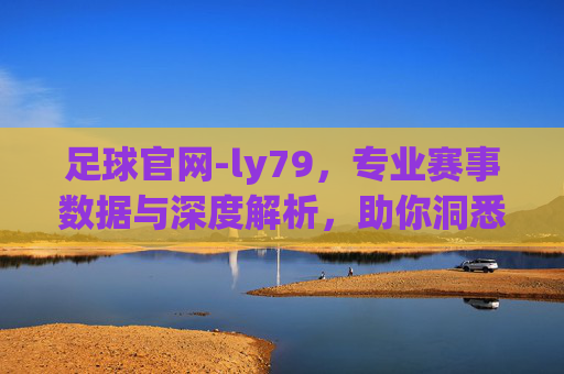 足球官网-ly79，专业赛事数据与深度解析，助你洞悉赛场风云，享受足球魅力