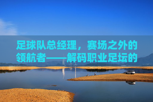 足球队总经理,赛场之外的领航者——解码职业足坛的幕后掌舵人,足球队总经理,赛场之外的领航者——解码职业足坛的幕后掌舵人
