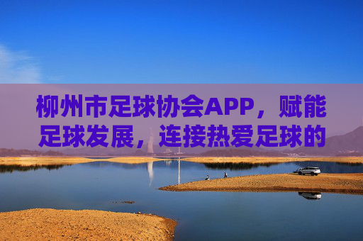 柳州市足球协会APP，赋能足球发展，连接热爱足球的每一位朋友，柳州市足球协会APP，赋能足球发展，连接足球热爱者