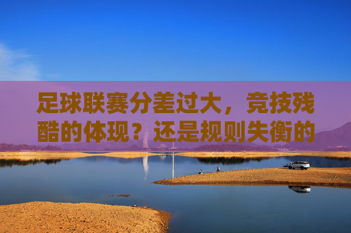 足球联赛分差过大，竞技残酷的体现？还是规则失衡的后果？足球联赛分差过大，竞技残酷的体现？还是规则失衡的后果？
