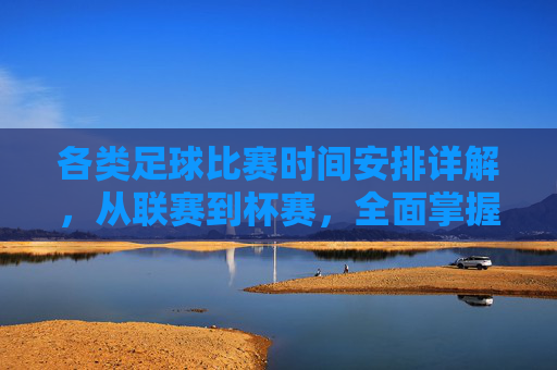 各类足球比赛时间安排详解，从联赛到杯赛，全面掌握赛事时间表