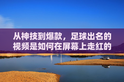 从神技到爆款，足球出名的视频是如何在屏幕上走红的？从神技到爆款，足球出名的视频如何走红屏幕？
