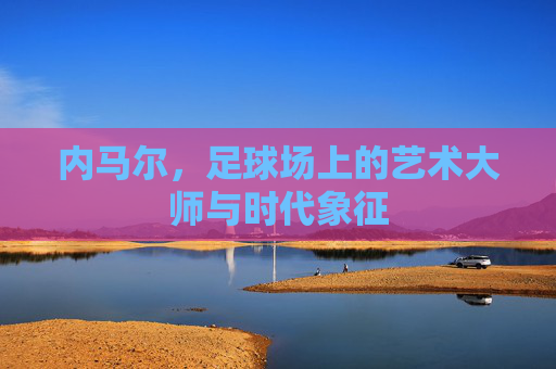 内马尔,足球场上的艺术大师与时代象征
