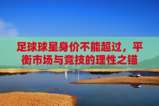 足球球星身价不能超过,平衡市场与竞技的理性之锚