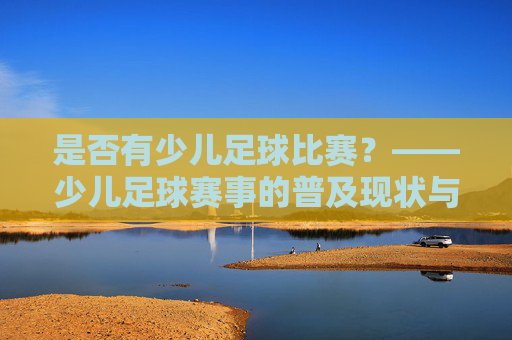 是否有少儿足球比赛？——少儿足球赛事的普及现状与未来展望，是否有少儿足球比赛？——少儿足球赛事的普及现状与未来展望