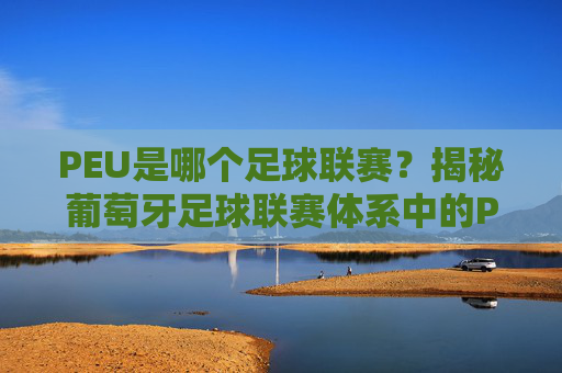 PEU是哪个足球联赛？揭秘葡萄牙足球联赛体系中的PEU归属，PEU是哪个足球联赛？揭秘葡萄牙足球联赛体系中的PEU归属
