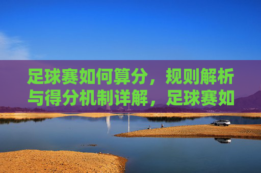 足球赛如何算分，规则解析与得分机制详解，足球赛如何算分，规则解析与得分机制详解