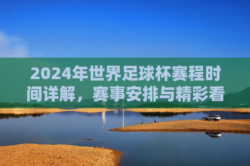 2024年世界足球杯赛程时间详解，赛事安排与精彩看点，2024年世界杯赛程时间详解，赛事安排与精彩看点