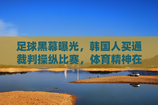足球黑幕曝光,韩国人买通裁判操纵比赛,体育精神在利益面前不堪一击?足球黑幕曝光,韩国人买通裁判操纵比赛,体育精神在利益面前不堪一击?