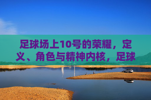 足球场上10号的荣耀，定义、角色与精神内核，足球场上10号的荣耀，定义、角色与精神内核