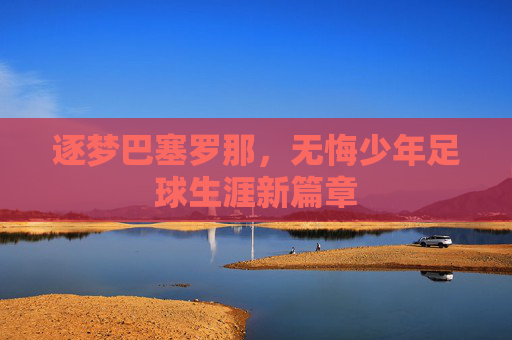 逐梦巴塞罗那，无悔少年足球生涯新篇章