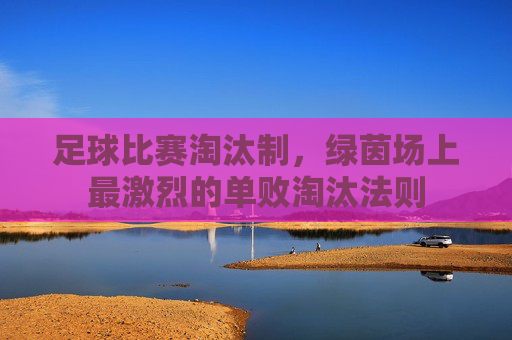 足球比赛淘汰制，绿茵场上最激烈的单败淘汰法则