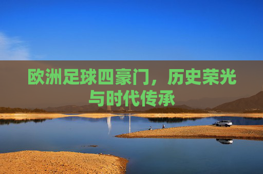 欧洲足球四豪门，历史荣光与时代传承
