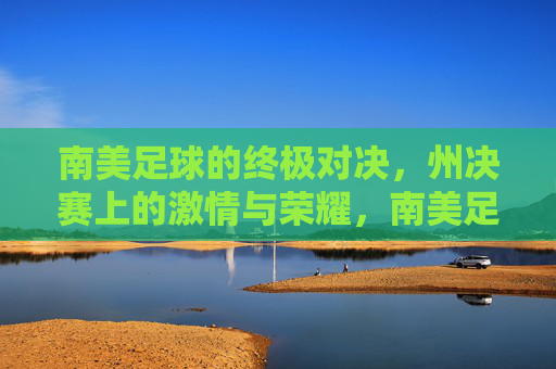 南美足球的终极对决，州决赛上的激情与荣耀，南美足球的终极对决，州决赛上的激情与荣耀