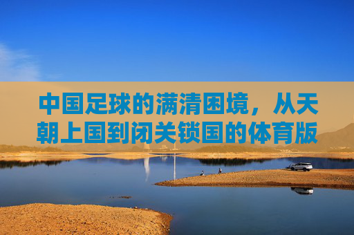 中国足球的满清困境,从天朝上国到闭关锁国的体育版,中国足球的满清困境,从天朝上国到闭关锁国的体育版