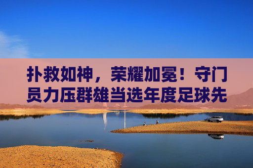 扑救如神,荣耀加冕!守门员力压群雄当选年度足球先生,用极致防守改写历史,扑救如神荣耀加冕!守门员以极致防守力压群雄,改写年度足球先生历史