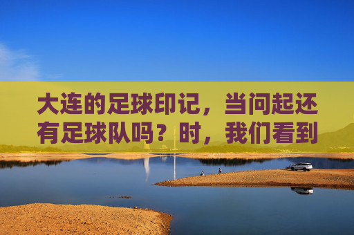 大连的足球印记，当问起还有足球队吗？时，我们看到了什么？大连的足球印记，当问起还有足球队吗？我们看到了什么？