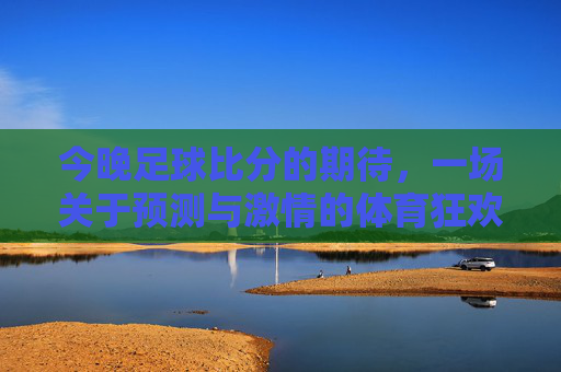 今晚足球比分的期待,一场关于预测与激情的体育狂欢