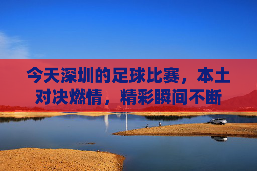 今天深圳的足球比赛，本土对决燃情，精彩瞬间不断