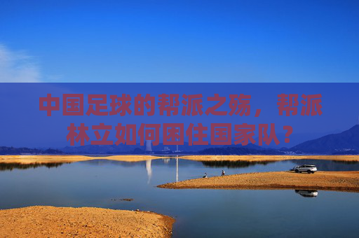 中国足球的帮派之殇，帮派林立如何困住国家队？