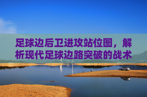 足球边后卫进攻站位图，解析现代足球边路突破的战术核心，足球边后卫进攻站位图，解析现代足球边路突破的战术核心