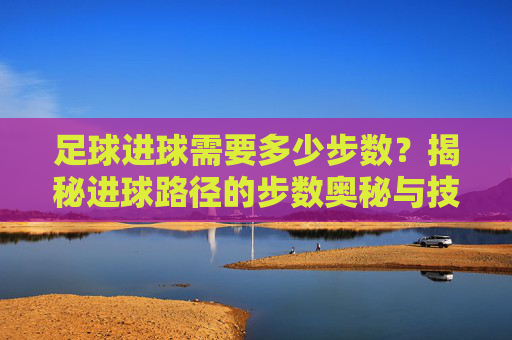 足球进球需要多少步数？揭秘进球路径的步数奥秘与技巧，足球进球需要多少步数？揭秘进球路径的步数奥秘与技巧