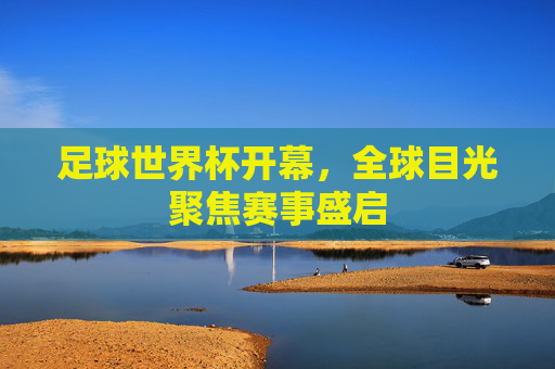 足球世界杯开幕，全球目光聚焦赛事盛启