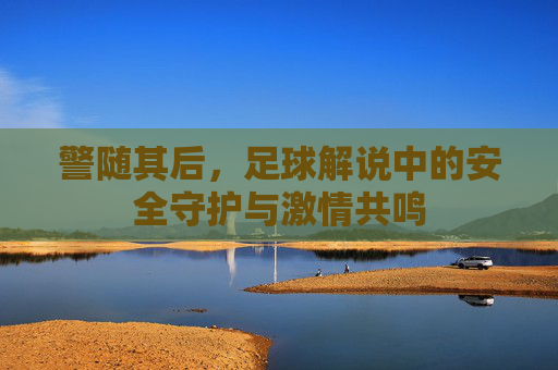 警随其后,足球解说中的安全守护与激情共鸣